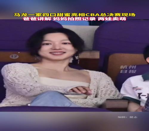 龙嫂美啊！马龙和家人现身CBA总决赛现场！爸爸讲解妈妈拍照